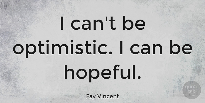 Fay Vincent Quote About Optimistic, Hopeful, Being Optimistic: I Cant Be Optimistic I...