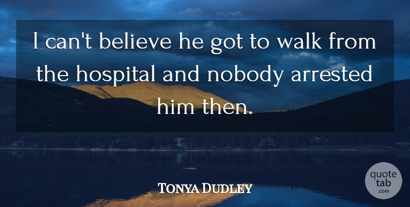 Tonya Dudley Quote About Arrested, Believe, Hospital, Nobody, Walk: I Cant Believe He Got...