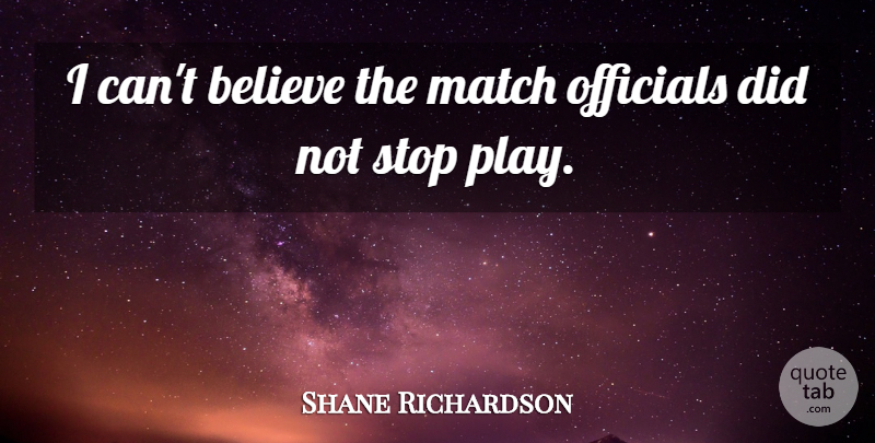 Shane Richardson Quote About Believe, Match, Officials, Stop: I Cant Believe The Match...