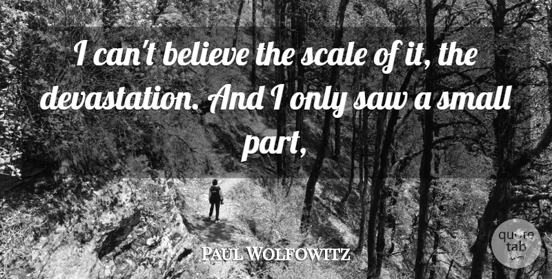 Paul Wolfowitz Quote About Believe, Saw, Scale, Small: I Cant Believe The Scale...
