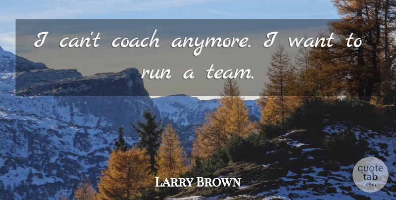 Larry Brown Quote About Coach, Run: I Cant Coach Anymore I...