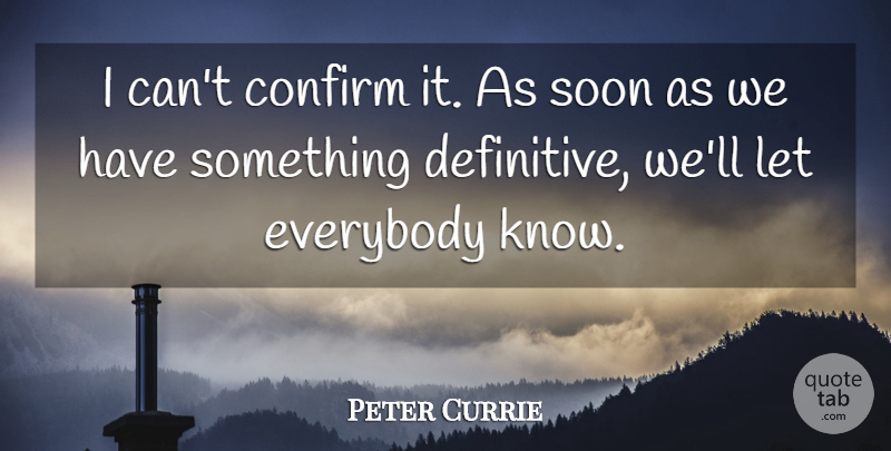 Peter Currie Quote About Confirm, Everybody, Soon: I Cant Confirm It As...