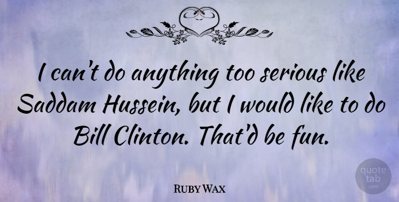 Ruby Wax Quote About Fun, Hussein, Bills: I Cant Do Anything Too...