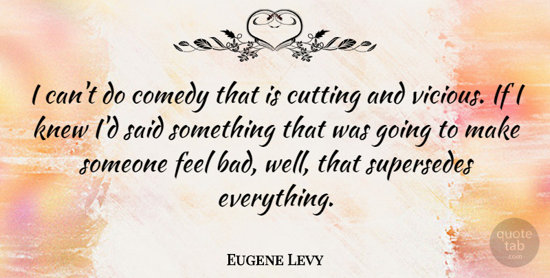 Eugene Levy Quote About Cutting, Comedy, Vicious: I Cant Do Comedy That...