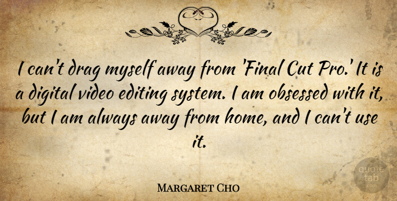 Margaret Cho Quote About Home, Cutting, Editing: I Cant Drag Myself Away...