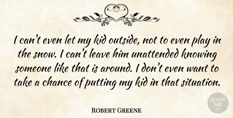 Robert Greene Quote About Chance, Kid, Knowing, Leave, Putting: I Cant Even Let My...