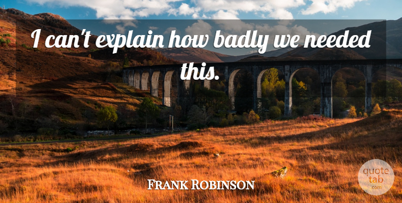 Frank Robinson Quote About Badly, Explain, Needed: I Cant Explain How Badly...