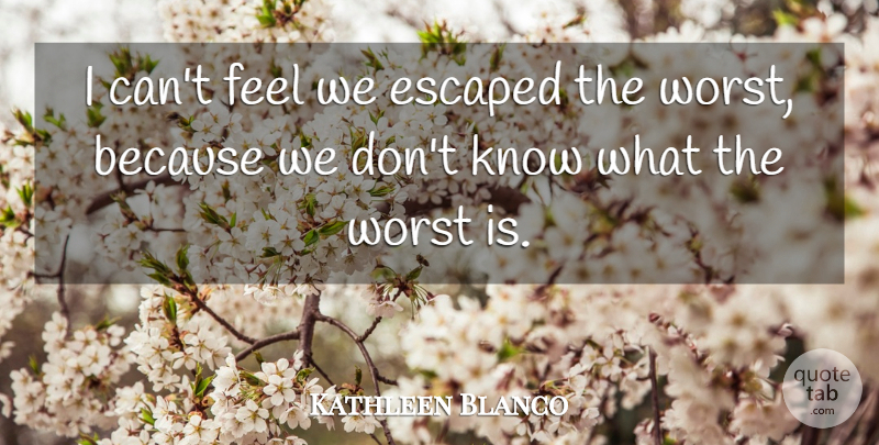 Kathleen Blanco Quote About Escaped, Worst: I Cant Feel We Escaped...