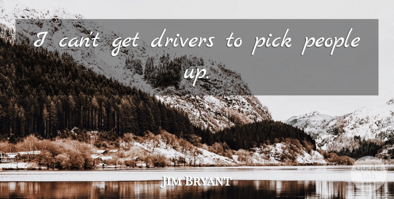 Jim Bryant Quote About Drivers, People, Pick: I Cant Get Drivers To...