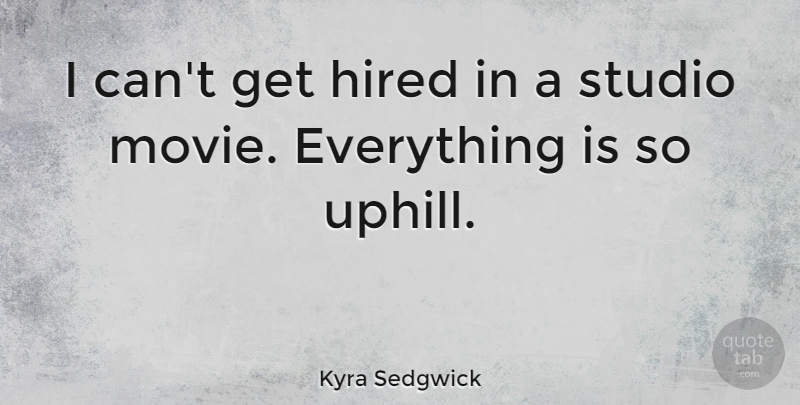 Kyra Sedgwick Quote About Uphill Battles, Uphill Climbs, Studios: I Cant Get Hired In...