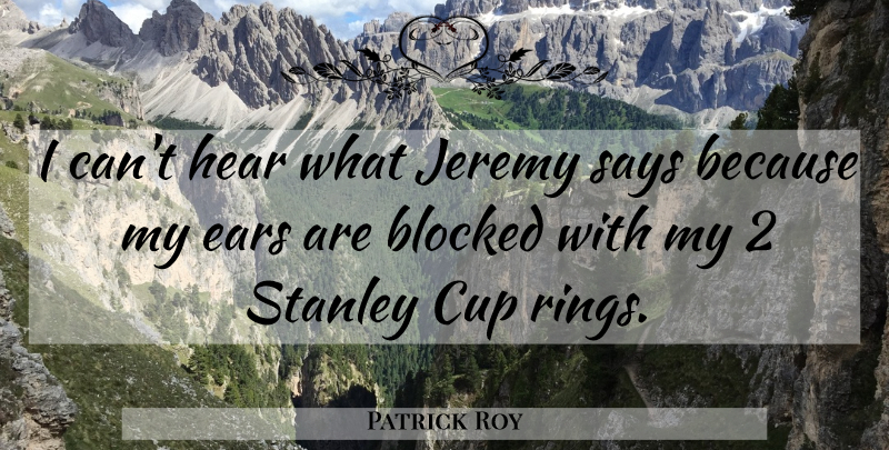 Patrick Roy Quote About Blocked, Cup, Ears, Hear, Jeremy: I Cant Hear What Jeremy...