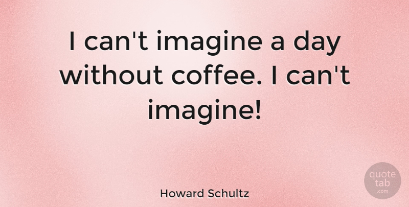 Howard Schultz Quote About Coffee, Imagine, I Can: I Cant Imagine A Day...