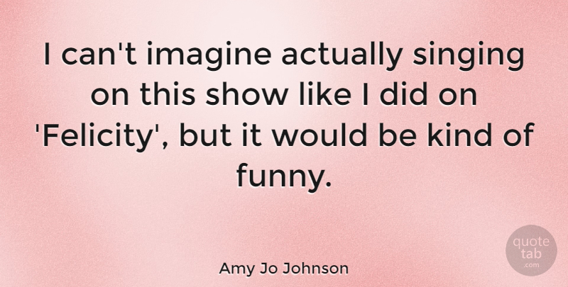 Amy Jo Johnson Quote About Funny: I Cant Imagine Actually Singing...