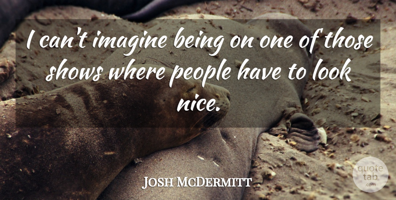Josh McDermitt Quote About Nice, People, Looks: I Cant Imagine Being On...