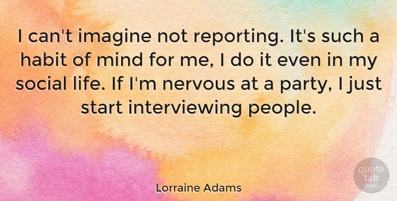Lorraine Adams Quote About Habit, Imagine, Life, Mind, Nervous: I Cant Imagine Not Reporting...