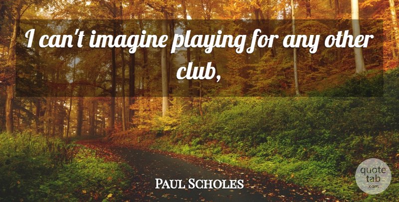 Paul Scholes Quote About Imagine, Playing: I Cant Imagine Playing For...
