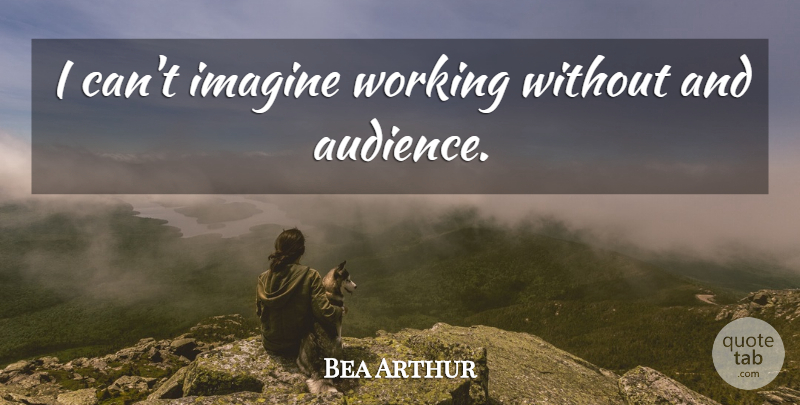 Bea Arthur Quote About Imagine, Audience, I Can: I Cant Imagine Working Without...