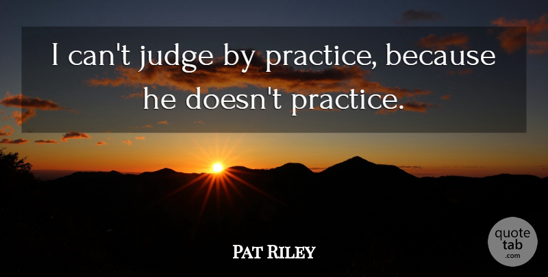 Pat Riley Quote About Judge, Practice: I Cant Judge By Practice...