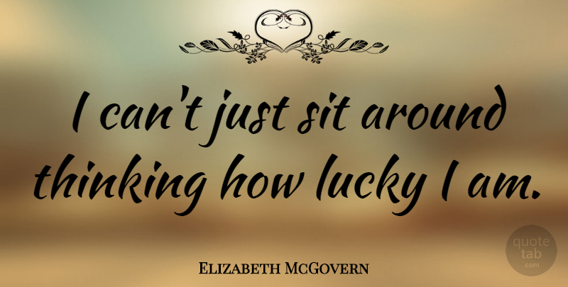 Elizabeth McGovern Quote About Thinking, Lucky, I Can: I Cant Just Sit Around...