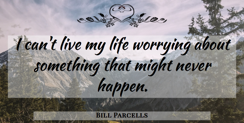 Bill Parcells Quote About Worry, Might, Living My Life: I Cant Live My Life...