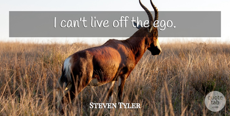 Steven Tyler Quote About Ego, I Can: I Cant Live Off The...