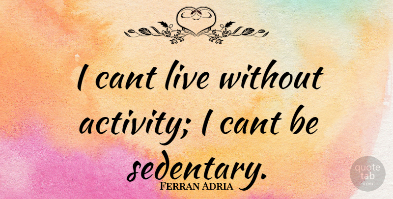 Ferran Adria Quote About Cant, Activity, Sedentary: I Cant Live Without Activity...