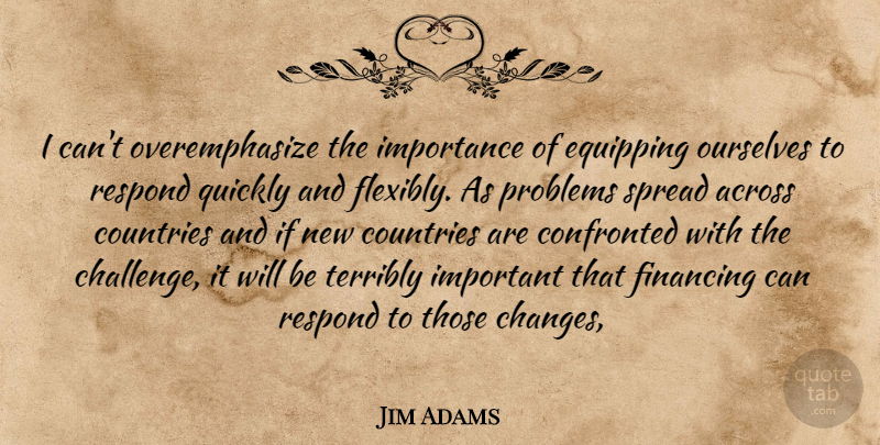 Jim Adams Quote About Across, Confronted, Countries, Financing, Importance: I Cant Overemphasize The Importance...
