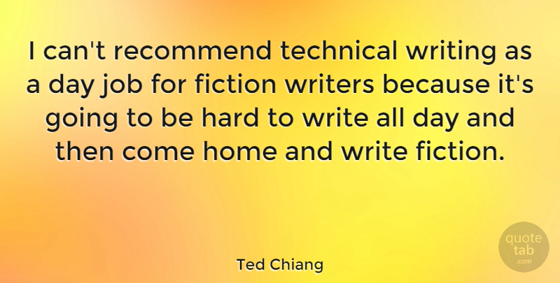 Ted Chiang Quote About Hard, Home, Job, Recommend, Writers: I Cant Recommend Technical Writing...