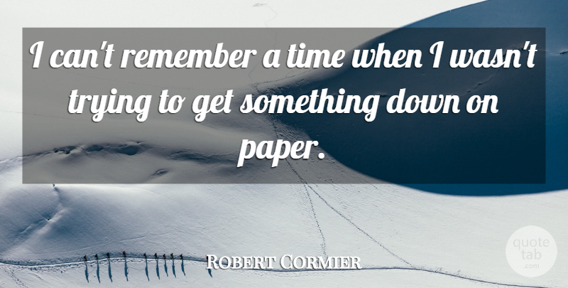 Robert Cormier Quote About Trying, Paper, Remember: I Cant Remember A Time...