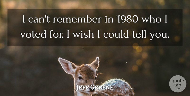 Jeff Greene Quote About Remember, Voted, Wish: I Cant Remember In 1980...