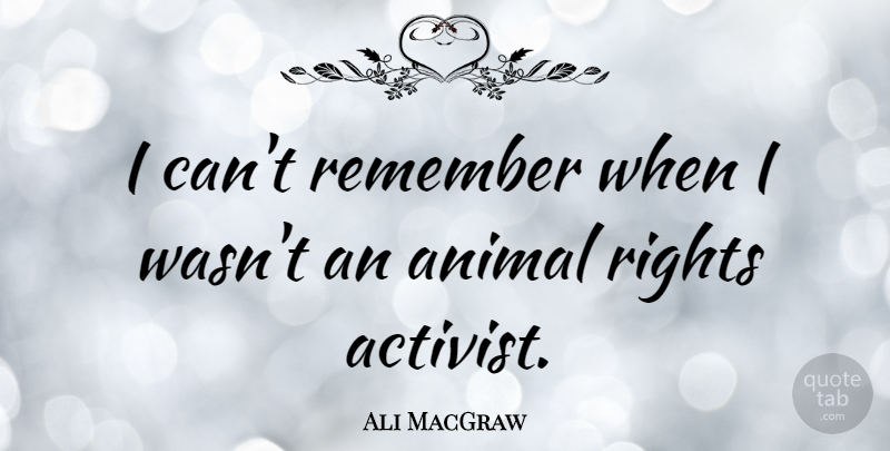 Ali MacGraw Quote About Animal, Rights, Remember: I Cant Remember When I...