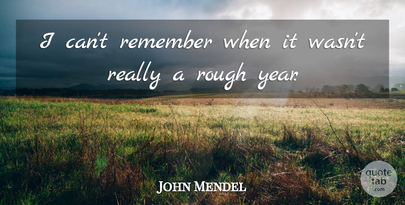 John Mendel Quote About Remember, Rough: I Cant Remember When It...