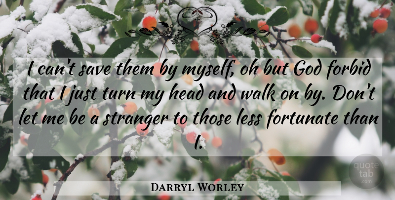Darryl Worley Quote About Philosophy, Stranger, Those Less Fortunate: I Cant Save Them By...