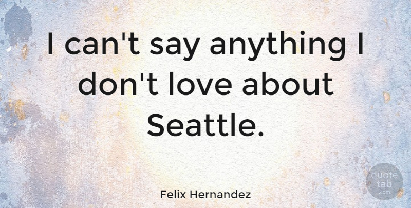 Felix Hernandez Quote About Love: I Cant Say Anything I...