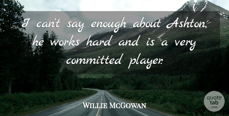 Willie McGowan Quote About Committed, Hard, Works: I Cant Say Enough About...