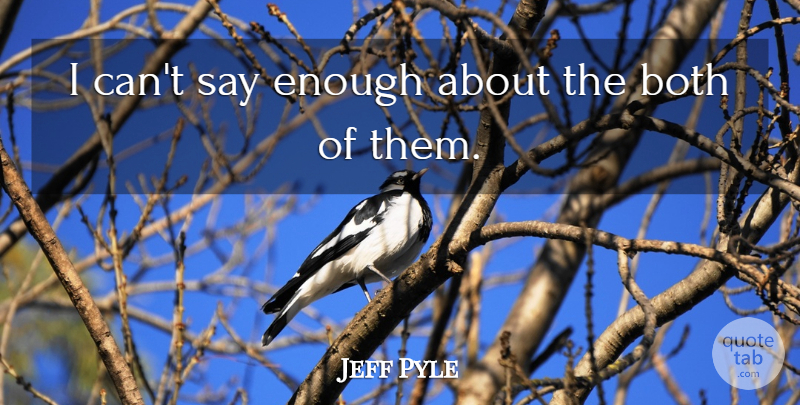 Jeff Pyle Quote About Both: I Cant Say Enough About...