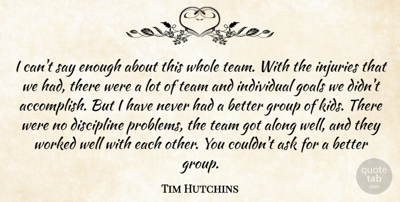 Tim Hutchins Quote About Along, Ask, Discipline, Goals, Group: I Cant Say Enough About...