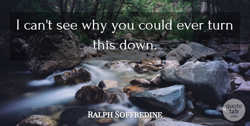 Ralph Soffredine Quote About Turn: I Cant See Why You...