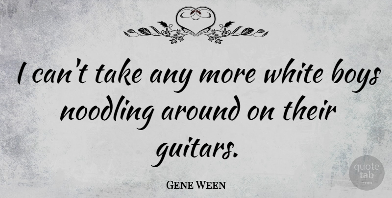 Gene Ween Quote About Boys, White, Guitar: I Cant Take Any More...
