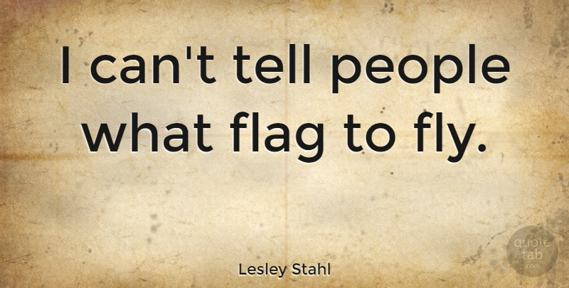 Lesley Stahl Quote About American Journalist, Flag, People: I Cant Tell People What...