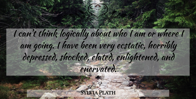 Sylvia Plath Quote About Thinking, Who I Am, Enlightened: I Cant Think Logically About...