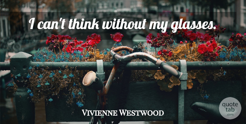 Vivienne Westwood Quote About Thinking, Glasses, I Can: I Cant Think Without My...