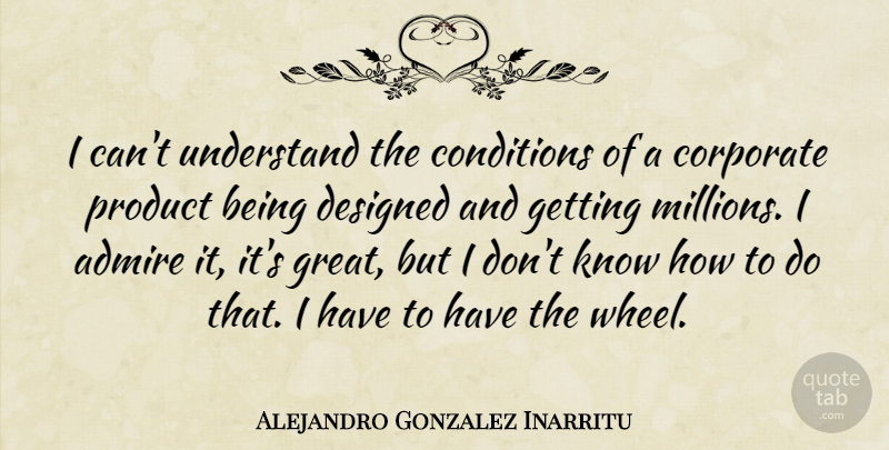 Alejandro Gonzalez Inarritu Quote About Admire, Conditions, Corporate, Designed, Great: I Cant Understand The Conditions...
