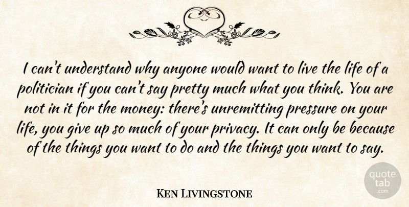 Ken Livingstone Quote About Anyone, Life, Money, Politician, Pressure: I Cant Understand Why Anyone...