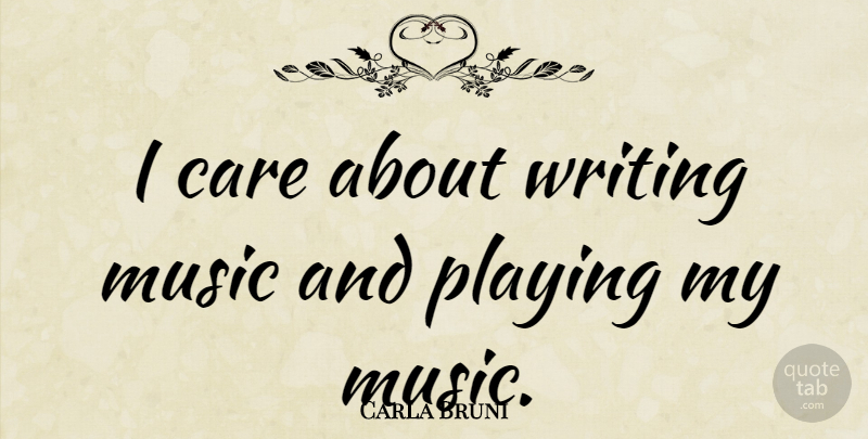 Carla Bruni Quote About Writing, Care, Writing Music: I Care About Writing Music...