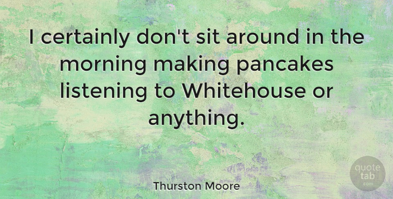Thurston Moore Quote About Morning, Listening, Pancakes: I Certainly Dont Sit Around...