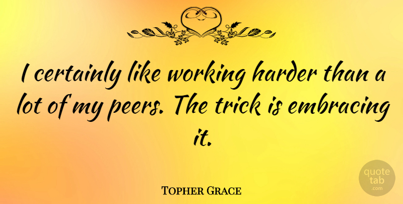 Topher Grace Quote About Peers, Tricks, Harder: I Certainly Like Working Harder...