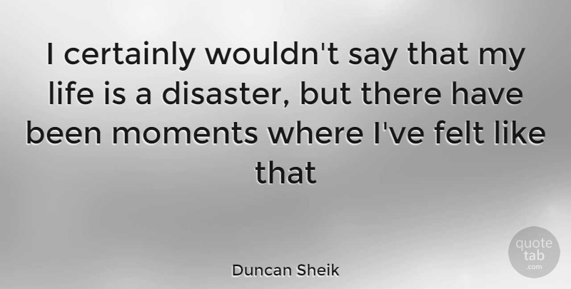 Duncan Sheik Quote About Life Is, Moments, Disaster: I Certainly Wouldnt Say That...