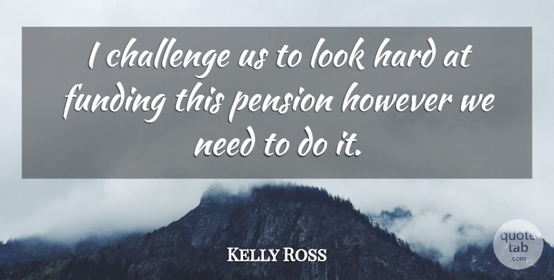 Kelly Ross Quote About Challenge, Funding, Hard, However, Pension: I Challenge Us To Look...