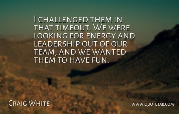 Craig White Quote About Challenged, Energy, Leadership, Looking: I Challenged Them In That...